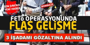 FETÖ OPERASYONU: 3 İŞ ADAMI GÖZALTINA ALINDI
