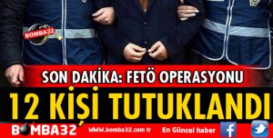 FETÖ OPERASYONU:12 KİŞİ TUTUKLANDI