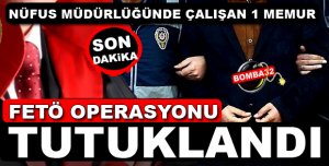 FETO OPERASYONUNDA NÜFUS MÜDÜRLÜĞÜNDE ÇALIŞAN 1 MEMUR TUTUKLANDI