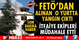FETÖ'NÜN ELİNDEN ALINAN YURTTA YANGIN ÇIKTI