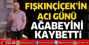 FIŞKINÇİÇEK’İN ACI GÜNÜ AĞABEYİNİ KAYBETTİ