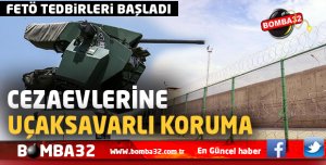 FLAŞ GELİŞME CEZAEVLERİNE UÇAKSAVARLI KORUMA