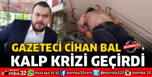 GAZETECİ CİHAN BAL KALP KRİZİ GEÇİRDİ