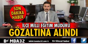  İLÇE MİLLİ EĞİTİM MÜDÜRÜ GÖZALTINA ALINDI