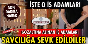 GÖZALTINA ALINAN İŞ ADAMLARI ADLİYEYE SEVK EDİLDİ