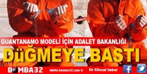 GUANTANAMO MODELİ İÇİN ADALET BAKANLIĞI DÜĞMEYE BASTI