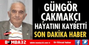 GÜNGÖR ÇAKMAKÇI HAYATINI KAYBETTİ
