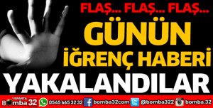 GÜNÜN İĞRENÇ HABERİ: YAKALANDILAR!