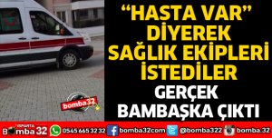 HASTA VAR DİYEREK SAĞLIK EKİPLERİ İSTEDİLER, GERÇEK BAMBAŞKA ÇIKTI