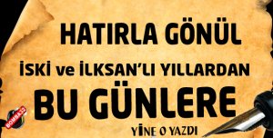 HATIRLA GÖNÜL… İSKİ ve İLKSAN’LI YILLARDAN BU GÜNLERE…