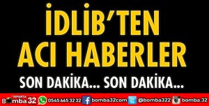 İDLİB'DEN ACI HABERLER