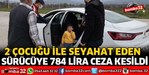 İKİ ÇOCUĞU İLE SEYAHAT EDEN SÜRÜCÜYE 784 LİRA CEZA