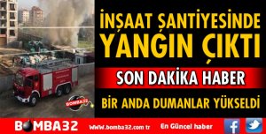 İNŞAAT ŞANTİYESİNDE YANGIN ÇIKTI
