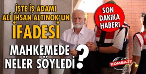İŞ ADAMI ALİ İHSAN ALTINOK İFADE VERDİ