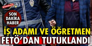 İŞ ADAMI VE ÖĞRETMEN FETÖ'DAN TUTUKLANDI