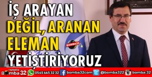 İŞ ARAYAN DEĞİL, ARANAN ELEMAN YETİŞTİRİYORUZ