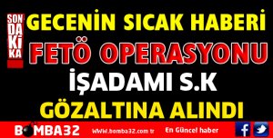 İŞADAMI FETÖ OPERASYONU KAPSAMINDA GÖZALTINA ALINDI