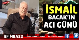 İSMAİL BACAK’IN  ACI GÜNÜ 
