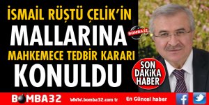 İSMAİL RÜŞTÜ ÇELİK'İN MALLARINA TEDBİR KARARI KONULDU