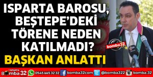 ISPARTA BAROSU BEŞTEPE'DEKİ TÖRENE NEDEN KATILMADI
