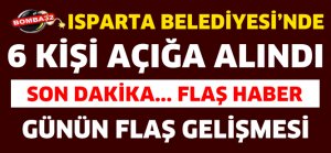 ISPARTA BELEDİYESİ'NDE 6 KİŞİ AÇIĞA ALINDI