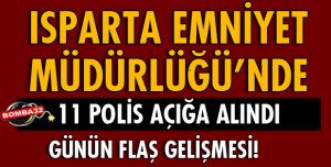 ISPARTA EMNİYET'TE 11 POLİS AÇIĞA ALINDI