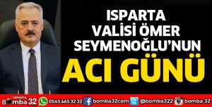 ISPARTA VALİSİ ÖMER SEYMENOĞLU'NUN ACI GÜNÜ