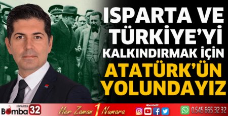 Isparta ve Türkiye’yi kalkındırmak için Atatürk’ün yolundayız
