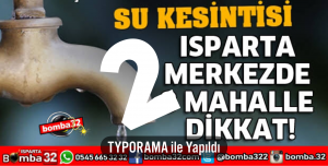 ISPARTA’DA 2 MAHALLEDE SU KESİNTİSİ