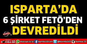 ISPARTA’DA 6 ŞİRKET FETÖ’DEN DEVREDİLDİ