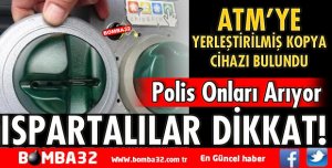 ISPARTA’DA ATM’YE YERLEŞTİRİLMİŞ KOPYA CİHAZI BULUNDU