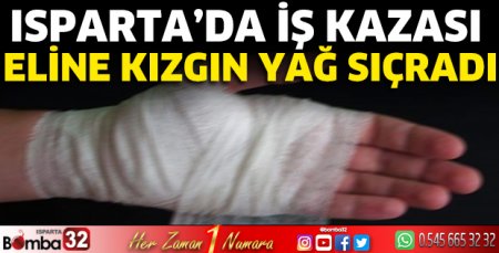 Isparta’da iş kazası eline kızgın yağ sıçradı 