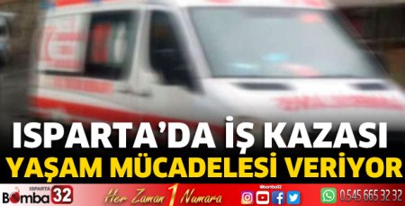 Isparta’da iş kazası yaşam mücadelesi veriyor