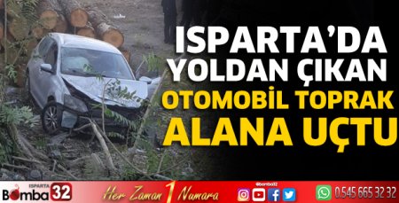 Isparta’da yoldan çıkan otomobil toprak alana uçtu