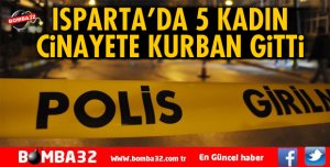 ISPARTA'DA 5 KADIN CİNAYETE KURBAN GİTTİ