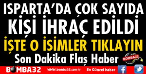 ISPARTA'DA ÇOK SAYIDA KİŞİ İHRAÇ EDİLDİ İŞTE İSİMLER