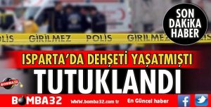 ISPARTA'DA DEHŞETİ YAŞATMIŞTI, TUTUKLANDI!