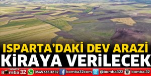 ISPARTA'DA DEV ARAZİ KİRAYA VERİLECEK