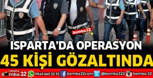 ISPARTA'DA DEV OPERASYON 45 GÖZALTI
