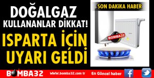 ISPARTA'DA DOĞALGAZ KULLANANLAR İÇİN FLAŞ UYARI