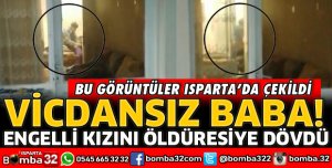 ISPARTA'DA ENGELLİ KIZINI DÖVEN BABA KAMERAYA KAYDEDİLDİ