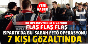 ISPARTA'DA FETÖ OPERASYONU 7 KİŞİ GÖZALTINDA