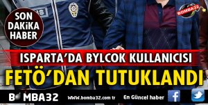 ISPARTA'DA FETÖ'DAN 1 KİŞİ TUTUKLANDI