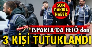 ISPARTA'DA FETÖ'DAN 3 KİŞİ TUTUKLANDI