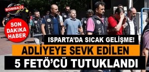 ISPARTA'DA FETÖ'DAN 5 KİŞİ TUTUKLANDI!