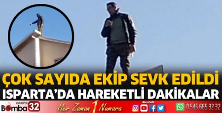 Isparta'da hareketli dakikalar! Çatıya çıktı 