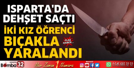 Isparta'da dehşet yaşattı: İki kız öğrenci bıçakla yaralandı