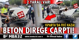 ISPARTA'DA SEYİR HALİNDEKİ OTOMOBİL BETON DİREĞE ÇARPTI