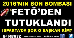 ISPARTA'DA ŞOK O BAŞKAN FETÖ'DEN TUTUKLANDI