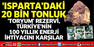 ISPARTA'DAKİ 20 BİN TONLUK TORYUM REZERVİ, TÜRKİYE'NİN 100 YILLIK ENERJİ İHTİYACINI KARŞILAR